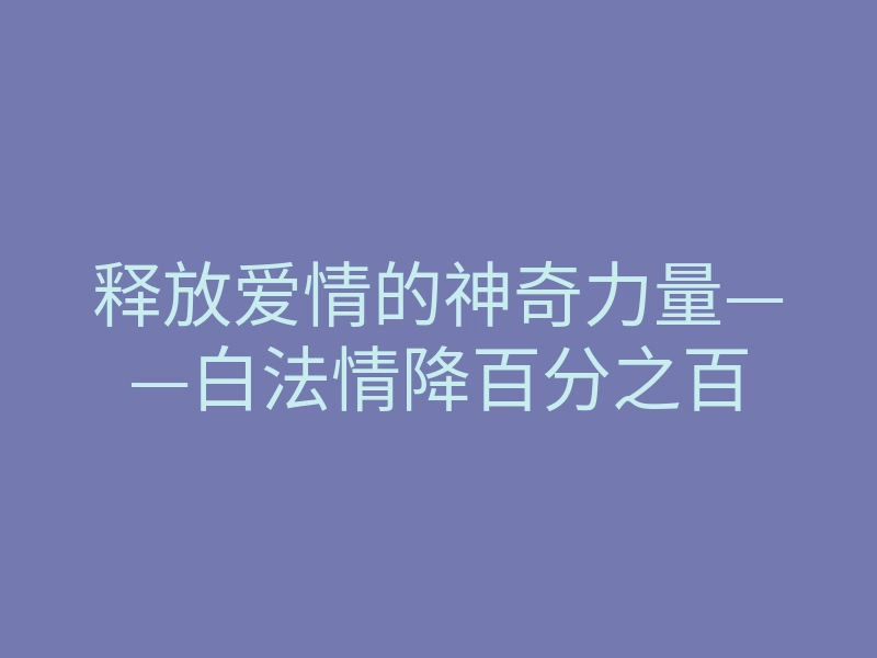 释放爱情的神奇力量——白法情降百分之百