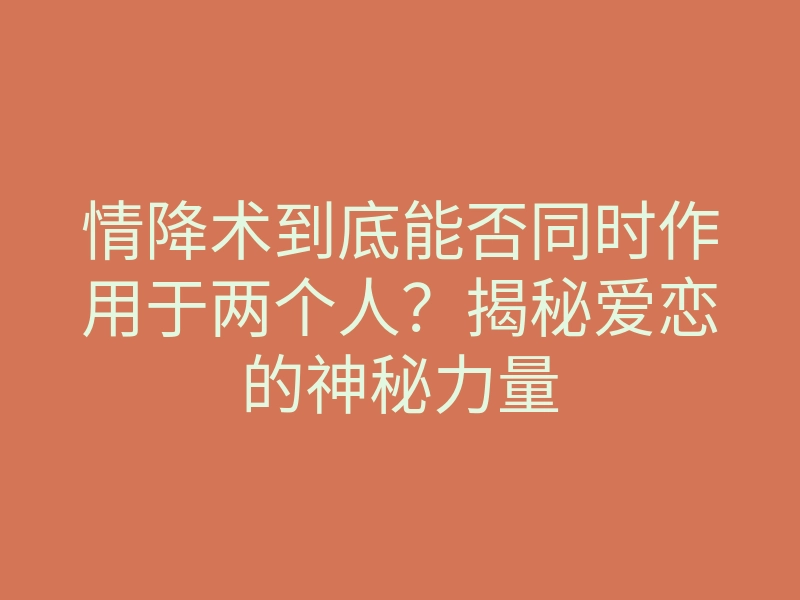 情降术到底能否同时作用于两个人?揭秘爱恋的神秘力量
