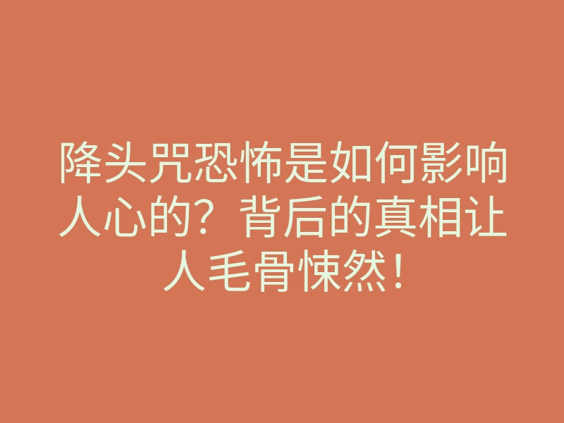 降头咒恐怖是如何影响人心的?背后的真相让人毛骨悚然!