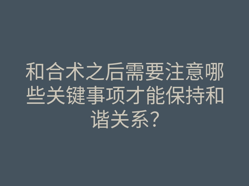 和合术之后需要注意哪些关键事项才能保持和谐关系?