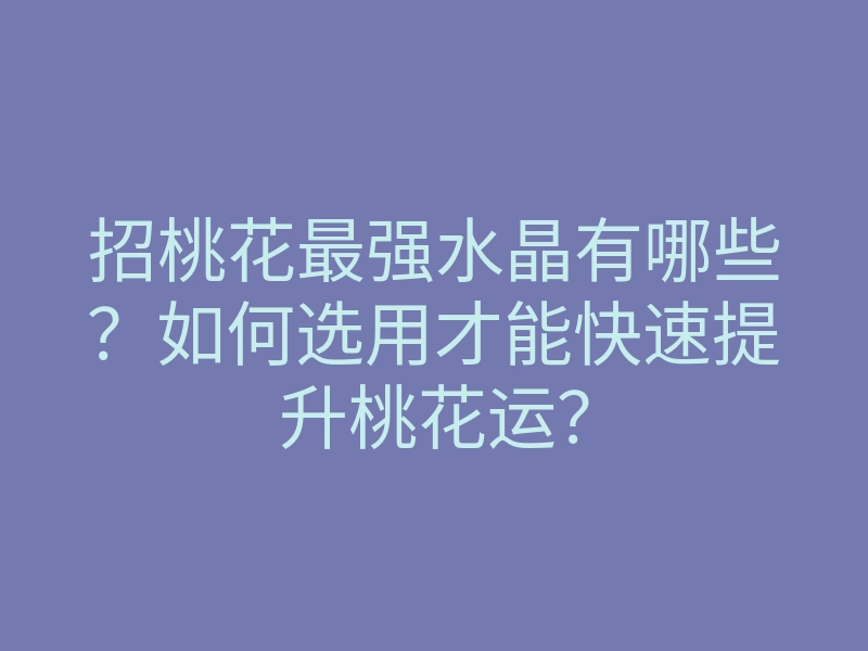 招桃花最强水晶有哪些?如何选用才能快速提升桃花运?