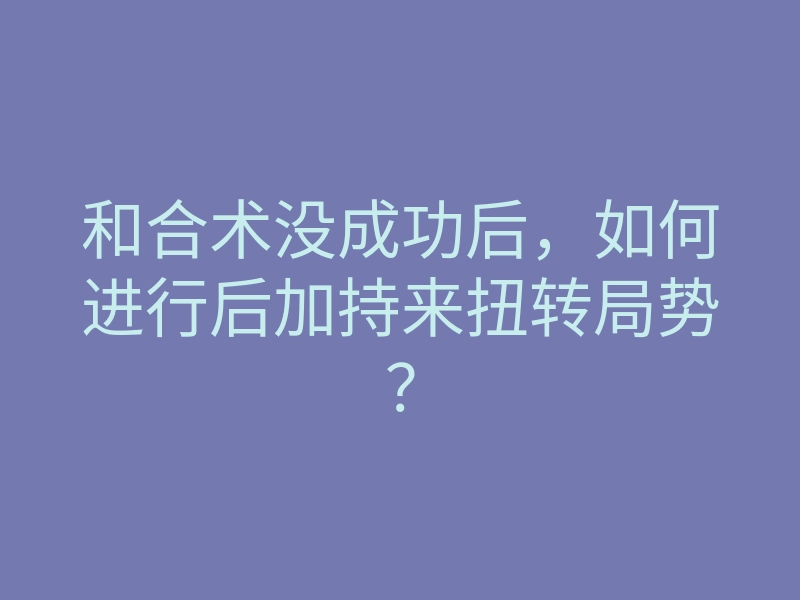 和合术没成功后,如何进行后加持来扭转局势?