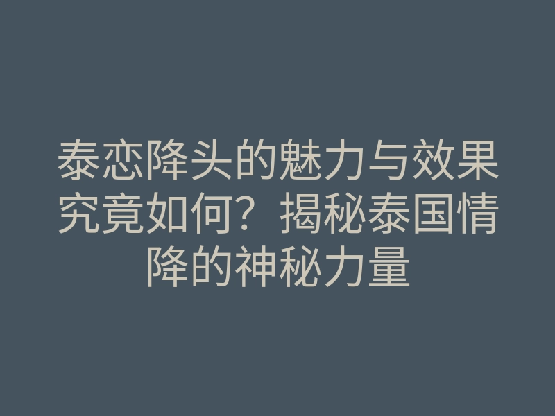 泰恋降头的魅力与效果究竟如何?揭秘泰国情降的神秘力量