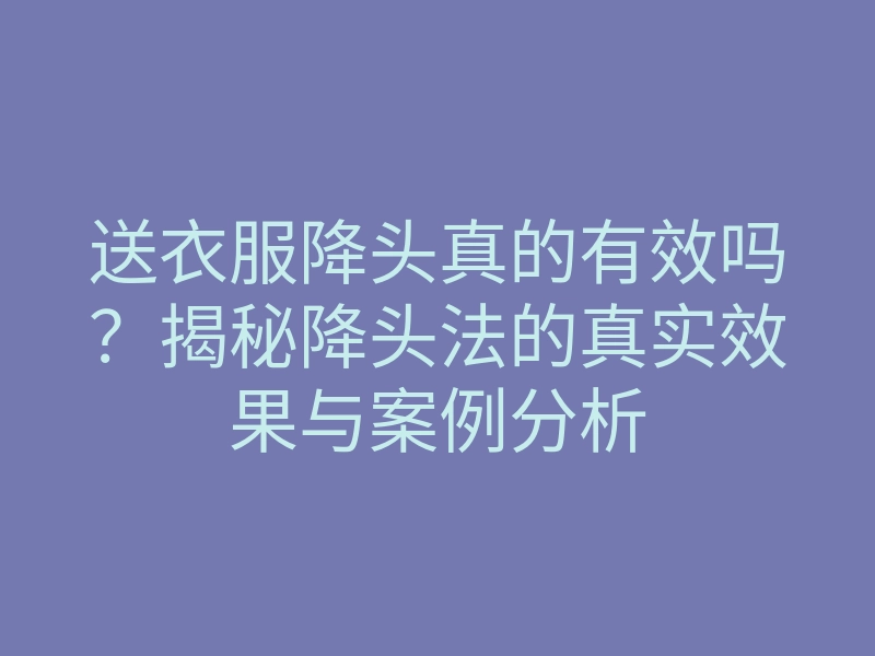 送衣服降头真的有效吗?揭秘降头法的真实效果与案例分析