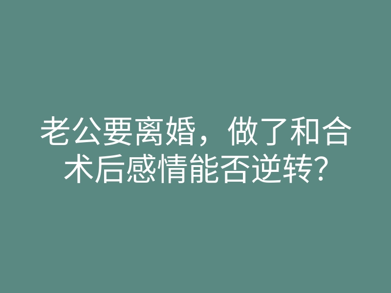 老公要离婚,做了和合术后感情能否逆转?