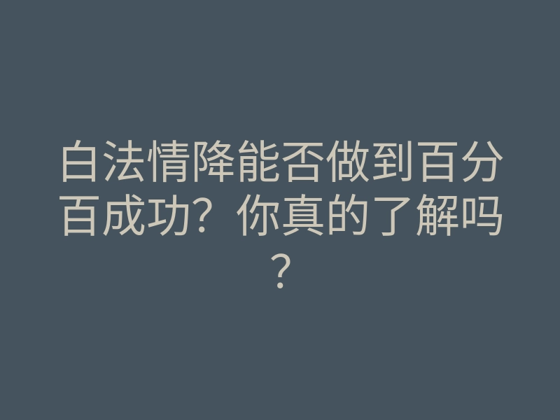 白法情降能否做到百分百成功?你真的了解吗?