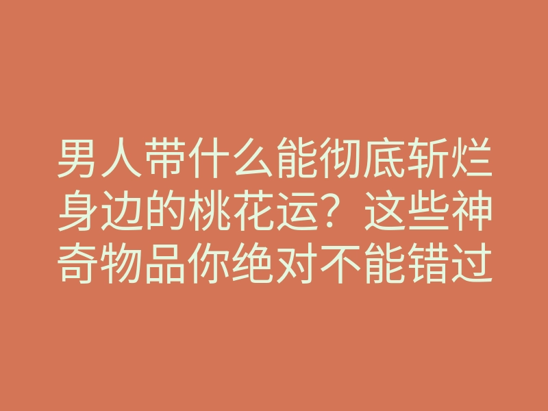 男人带什么能彻底斩烂身边的桃花运?这些神奇物品你绝对不能错过!