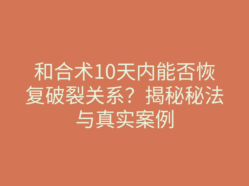 和合术10天内能否恢复破裂关系?揭秘秘法与真实案例