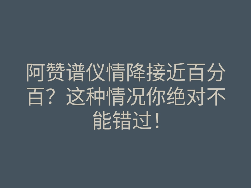 阿赞谱仪情降接近百分百?这种情况你绝对不能错过!