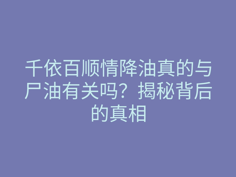 千依百顺情降油真的与尸油有关吗?揭秘背后的真相