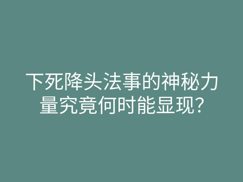 下死降头法事的神秘力量究竟何时能显现?