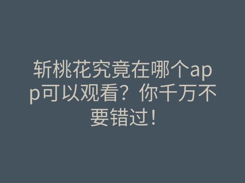 斩桃花究竟在哪个app可以观看？你千万不要错过！