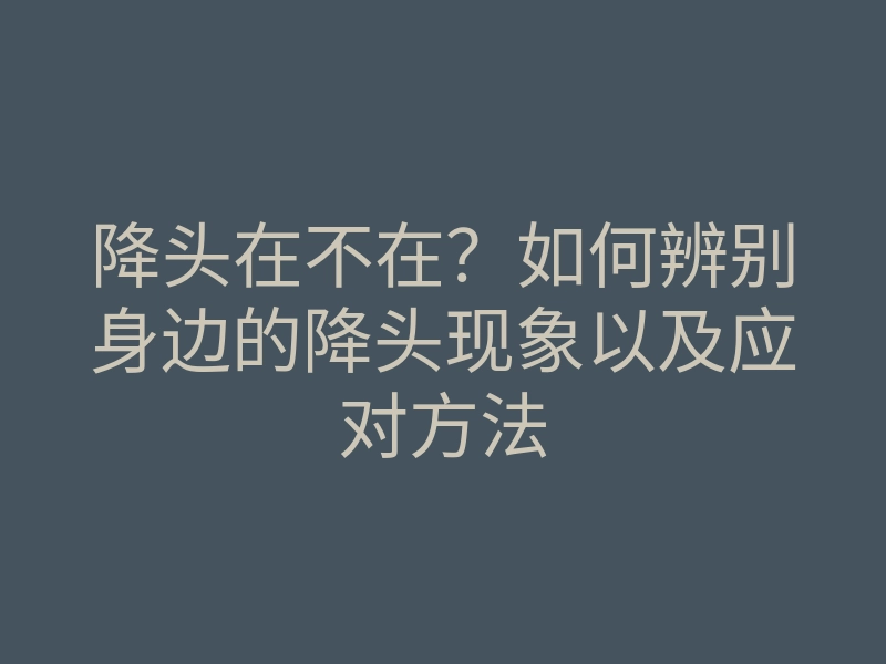 降头在不在?如何辨别身边的降头现象以及应对方法
