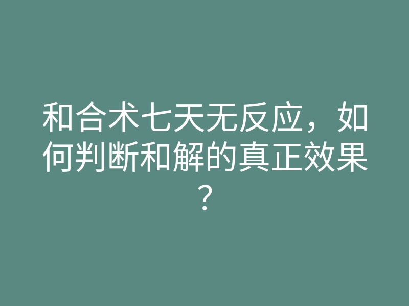 和合术七天无反应,如何判断和解的真正效果?