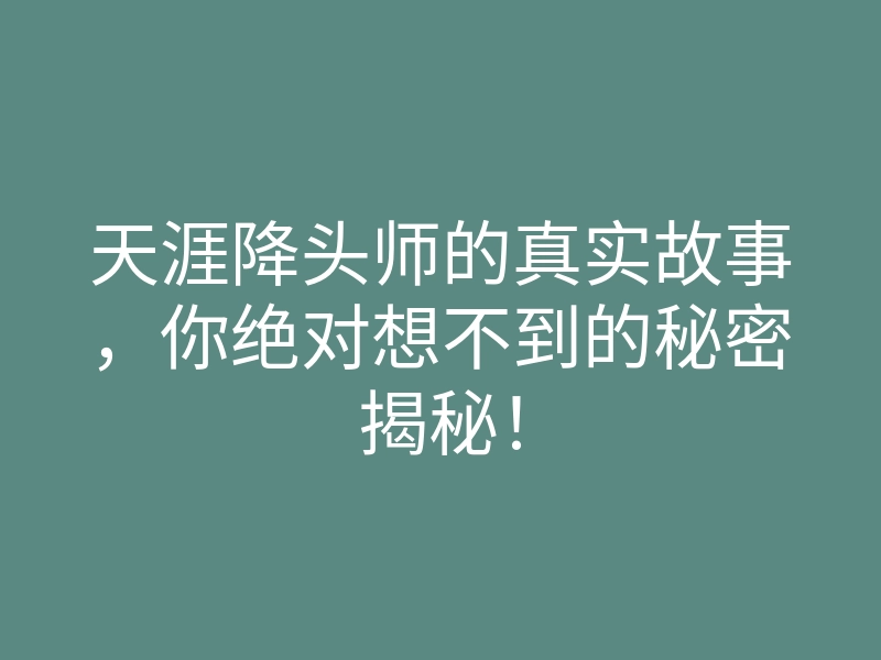 天涯降头师的真实故事,你绝对想不到的秘密揭秘!