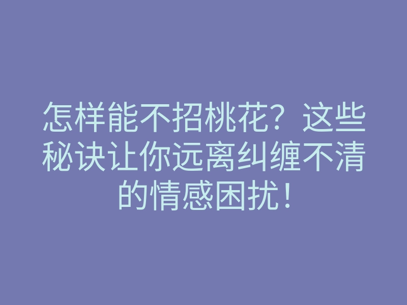 怎样能不招桃花?这些秘诀让你远离纠缠不清的情感困扰!