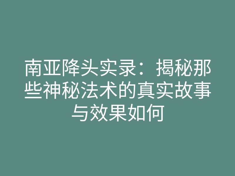 南亚降头实录：揭秘那些神秘法术的真实故事与效果如何
