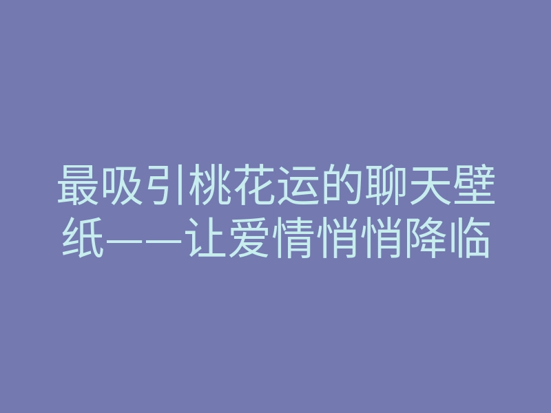 最吸引桃花运的聊天壁纸——让爱情悄悄降临