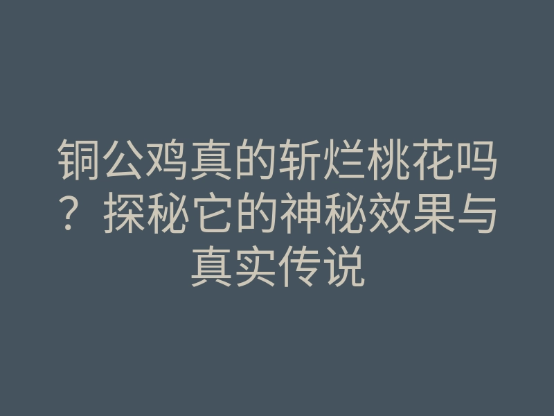 铜公鸡真的斩烂桃花吗?探秘它的神秘效果与真实传说