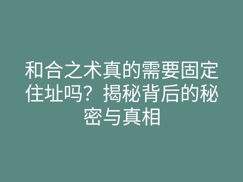和合之术真的需要固定住址吗？揭秘背后的秘密与真相
