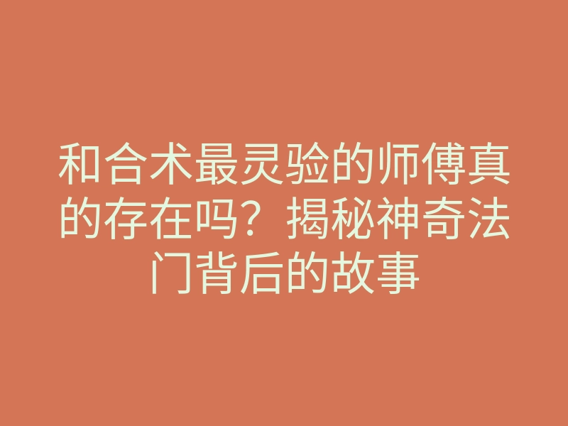 和合术最灵验的师傅真的存在吗？揭秘神奇法门背后的故事