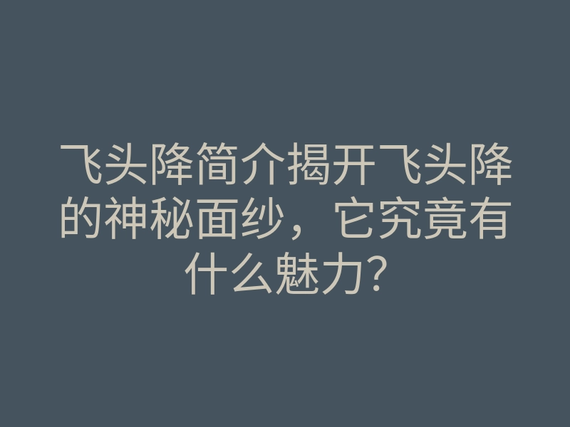 飞头降简介揭开飞头降的神秘面纱,它究竟有什么魅力?