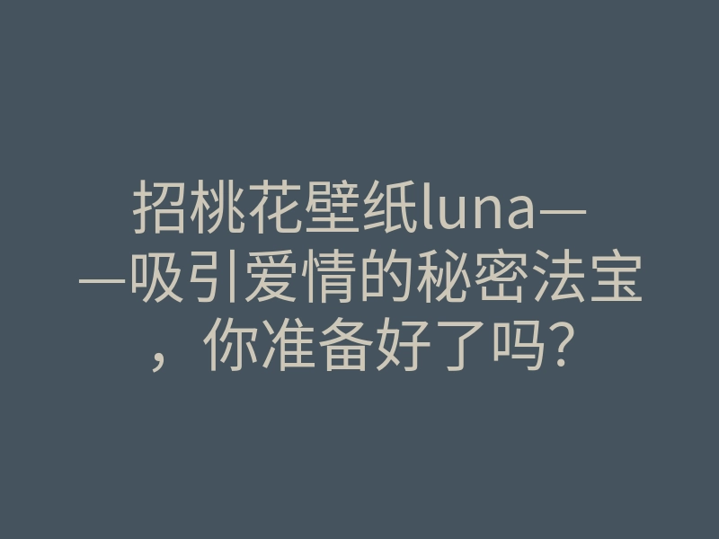 招桃花壁纸luna——吸引爱情的秘密法宝,你准备好了吗?
