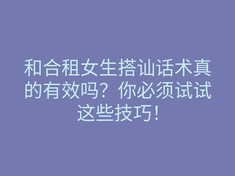 和合租女生搭讪话术真的有效吗?你必须试试这些技巧!