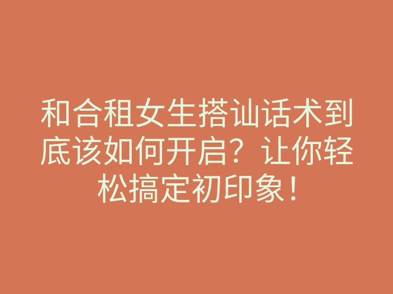 和合租女生搭讪话术到底该如何开启?让你轻松搞定初印象!