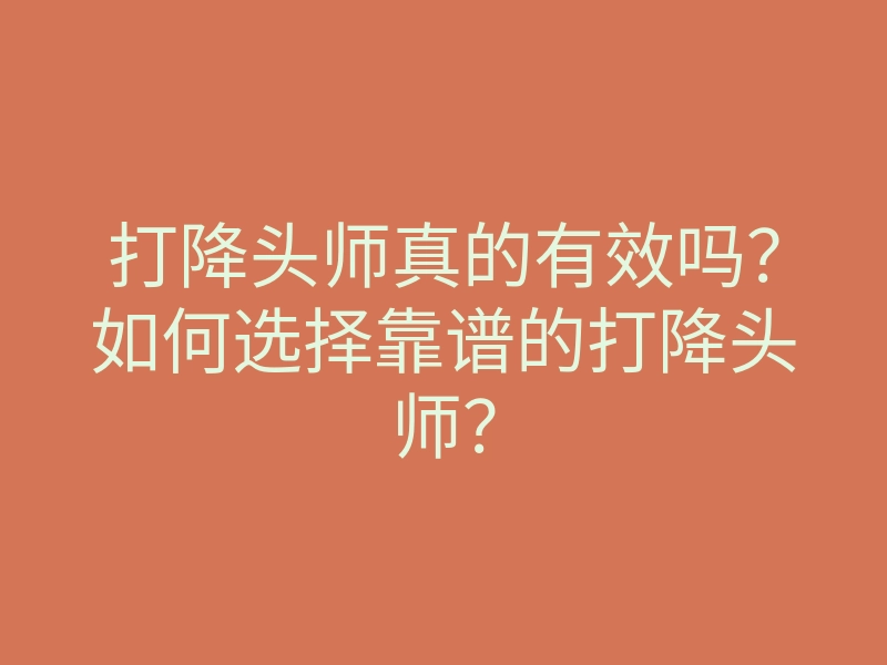打降头师真的有效吗?如何选择靠谱的打降头师?