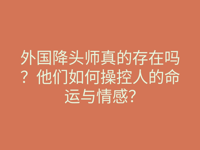 外国降头师真的存在吗?他们如何操控人的命运与情感?