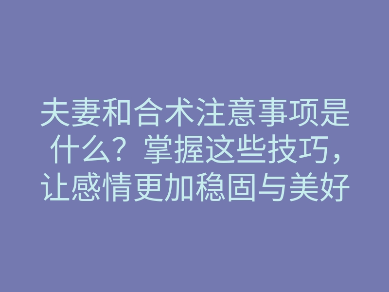 夫妻和合术注意事项是什么?掌握这些技巧,让感情更加稳固与美好