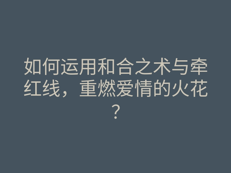如何运用和合之术与牵红线,重燃爱情的火花?