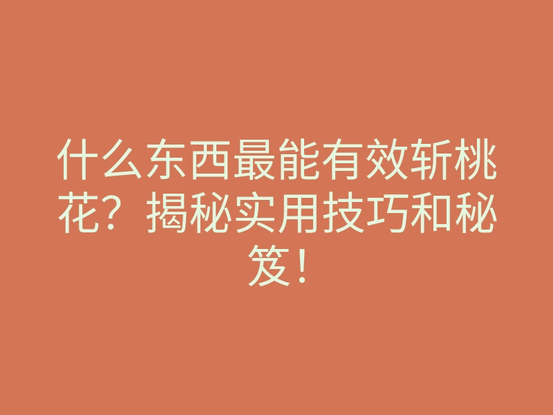 什么东西最能有效斩桃花?揭秘实用技巧和秘笈!