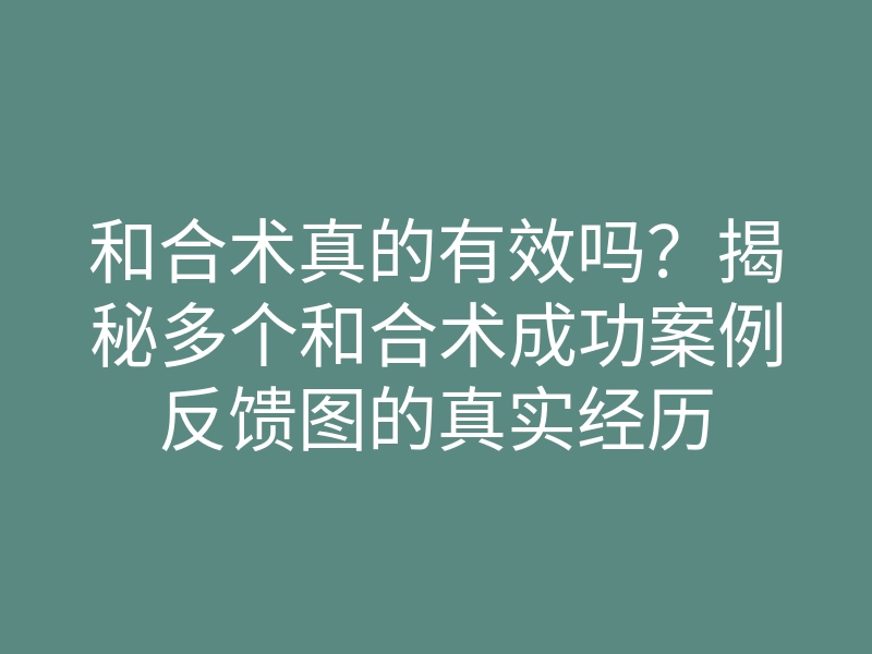 和合术真的有效吗?揭秘多个和合术成功案例反馈图的真实经历