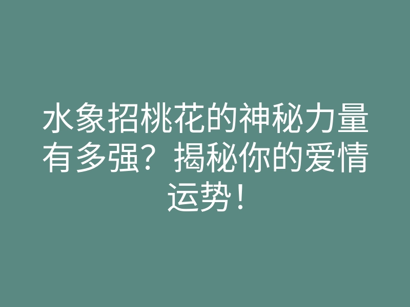 水象招桃花的神秘力量有多强?揭秘你的爱情运势!