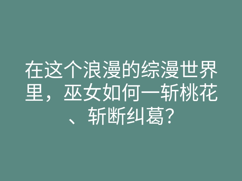 在这个浪漫的综漫世界里,巫女如何一斩桃花、斩断纠葛?