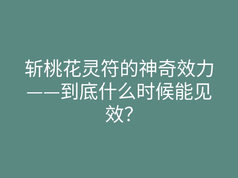 斩桃花灵符的神奇效力——到底什么时候能见效?