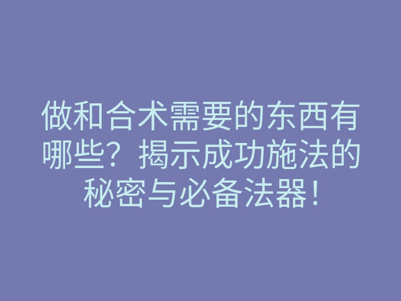 做和合术需要的东西有哪些？揭示成功施法的秘密与必备法器！
