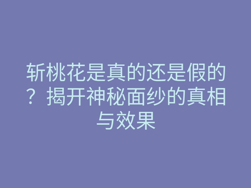 斩桃花是真的还是假的?揭开神秘面纱的真相与效果