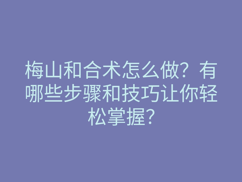 梅山和合术怎么做?有哪些步骤和技巧让你轻松掌握?