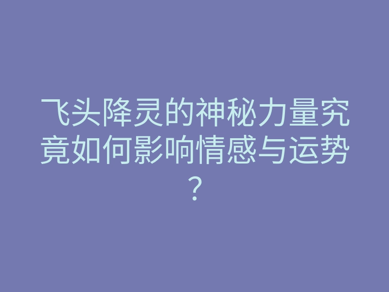 飞头降灵的神秘力量究竟如何影响情感与运势?