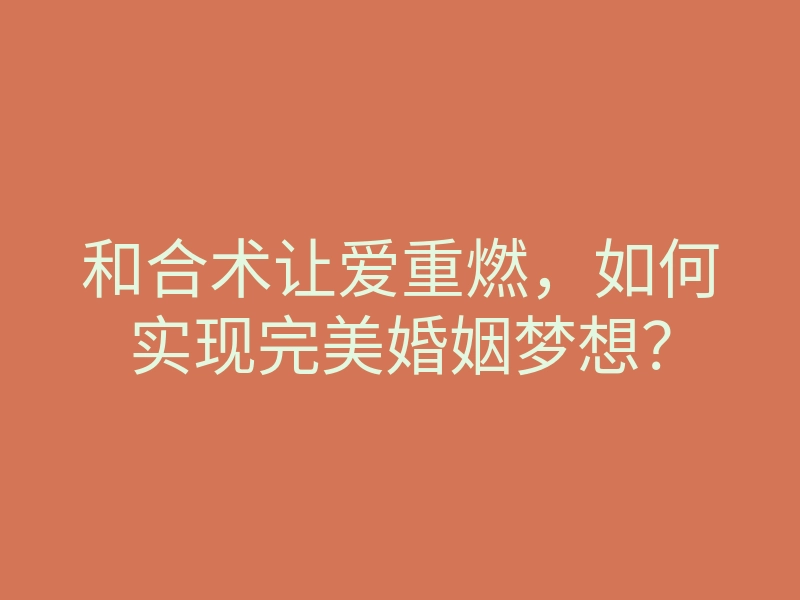 和合术让爱重燃,如何实现完美婚姻梦想?