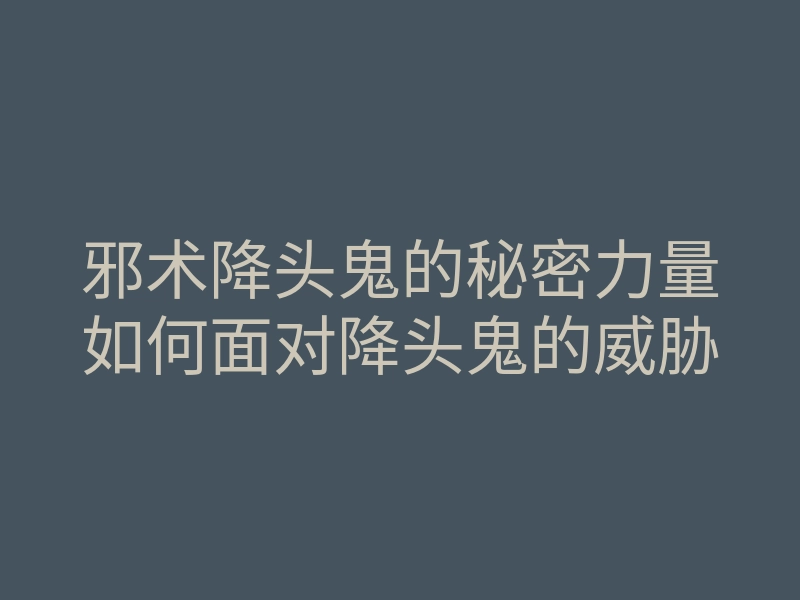 邪术降头鬼的秘密力量如何面对降头鬼的威胁