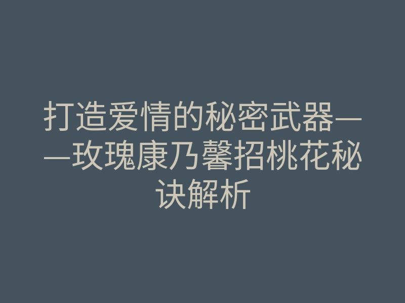 打造爱情的秘密武器——玫瑰康乃馨招桃花秘诀解析
