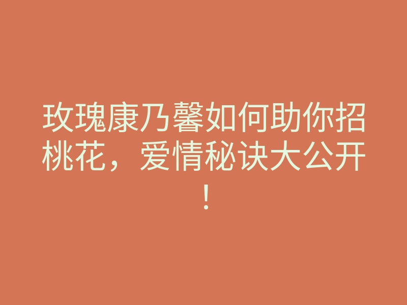 玫瑰康乃馨如何助你招桃花,爱情秘诀大公开!