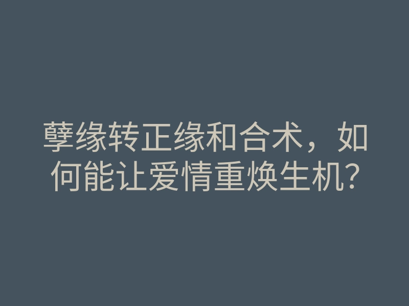 孽缘转正缘和合术,如何能让爱情重焕生机?
