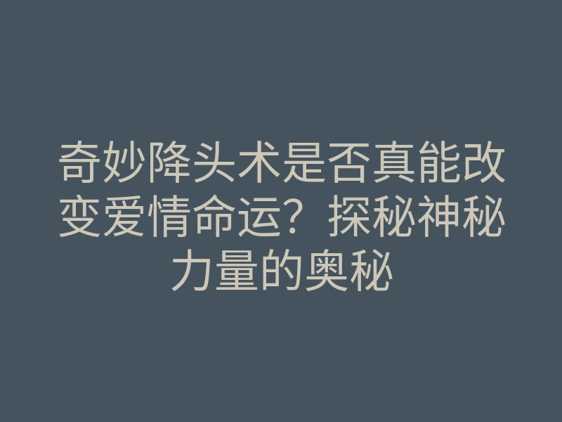 奇妙降头术是否真能改变爱情命运?探秘神秘力量的奥秘
