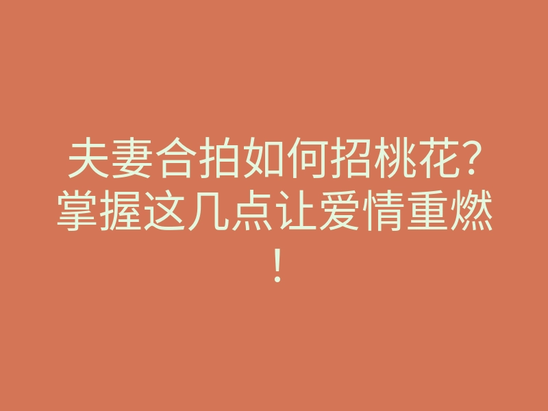 夫妻合拍如何招桃花?掌握这几点让爱情重燃!