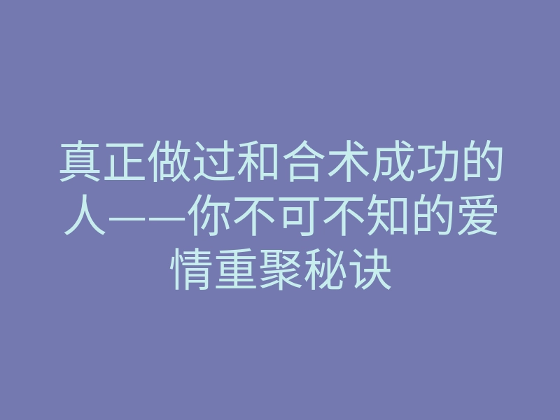 真正做过和合术成功的人——你不可不知的爱情重聚秘诀